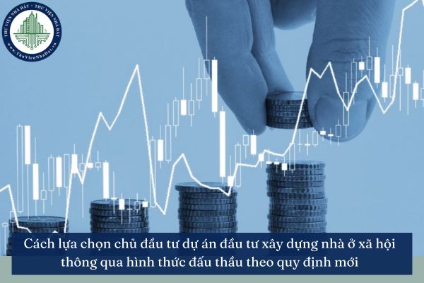 Cách lựa chọn chủ đầu tư dự án đầu tư xây dựng nhà ở xã hội thông qua hình thức đấu thầu theo quy định mới