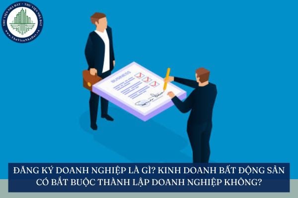 Đăng ký doanh nghiệp là gì? Kinh doanh bất động sản có bắt buộc thành lập doanh nghiệp không?