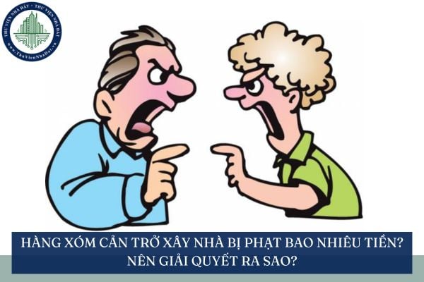 Hàng xóm cản trở xây nhà bị phạt bao nhiêu tiền? Nên giải quyết ra sao?
