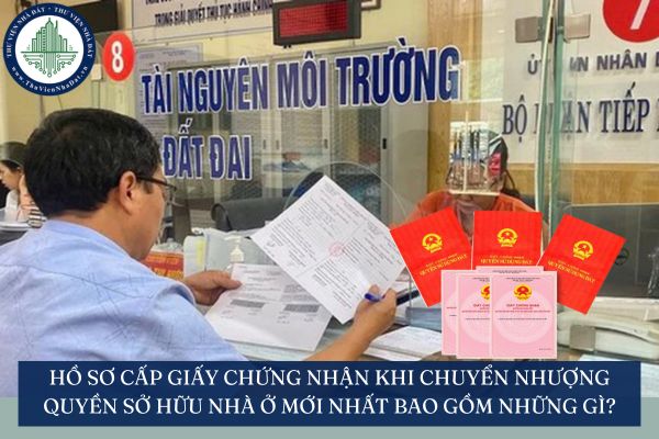 Hồ sơ cấp Giấy chứng nhận khi chuyển nhượng quyền sở hữu nhà ở mới nhất bao gồm những gì?