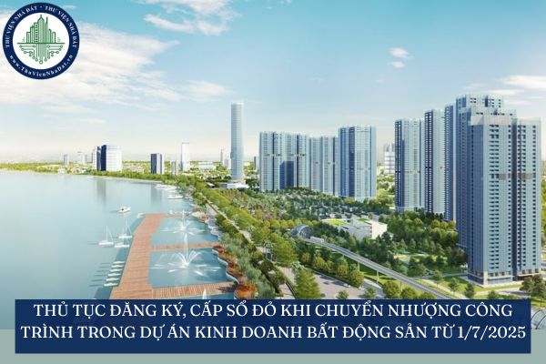 Thủ tục đăng ký, cấp sổ đỏ khi chuyển nhượng công trình trong dự án kinh doanh bất động sản từ 1/7/2025