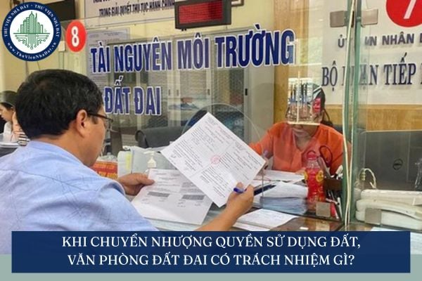 Khi chuyển nhượng quyền sử dụng đất, văn phòng đất đai có trách nhiệm gì?