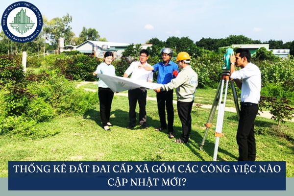 Thống kê đất đai cấp xã gồm các công việc nào cập nhật mới?