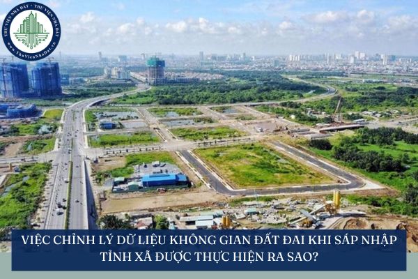 Việc chỉnh lý dữ liệu không gian đất đai khi sáp nhập tỉnh xã được thực hiện ra sao?