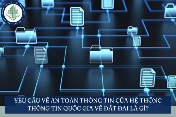 Yêu cầu về an toàn thông tin của hệ thống thông tin quốc gia về đất đai là gì?