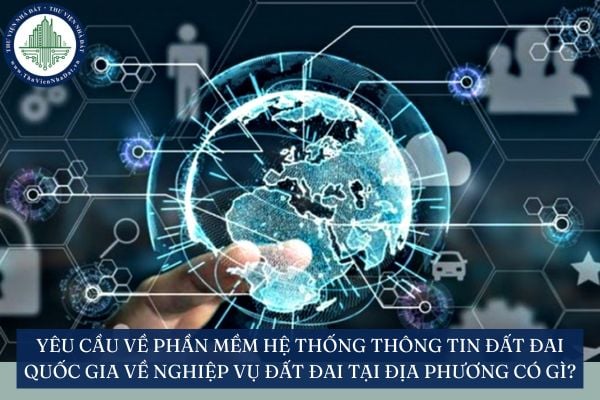 Yêu cầu về phần mềm hệ thống thông tin đất đai quốc gia về nghiệp vụ đất đai tại địa phương có gì?