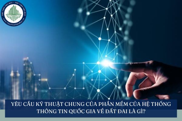 Yêu cầu kỹ thuật chung của phần mềm của hệ thống thông tin quốc gia về đất đai là gì?