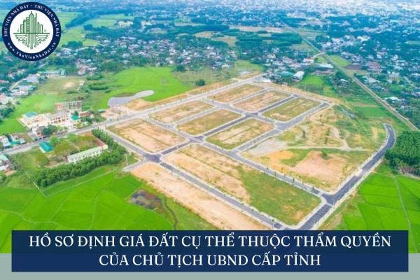 Hồ sơ định giá đất cụ thể thuộc thẩm quyền của Chủ tịch UBND cấp tỉnh