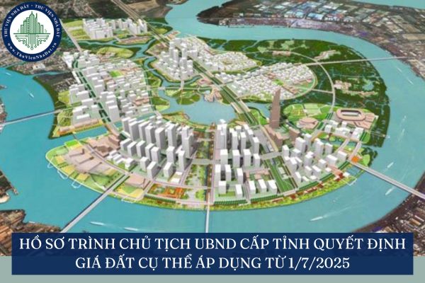 Hồ sơ trình Chủ tịch UBND cấp tỉnh quyết định giá đất cụ thể áp dụng từ 1/7/2025