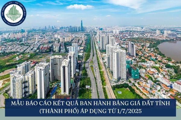 Mẫu Báo cáo kết quả ban hành bảng giá đất tỉnh (thành phố) áp dụng từ 1/7/2025