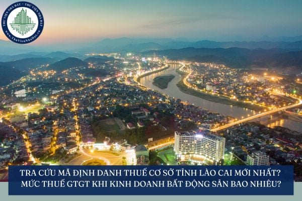 Tra cứu mã định danh thuế cơ sở tỉnh Lào Cai mới nhất? Mức thuế GTGT khi kinh doanh bất động sản bao nhiêu?