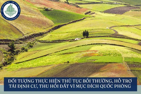 Đối tượng thực hiện thủ tục bồi thường, hỗ trợ, tái định cư, thu hồi đất vì mục đích quốc phòng, an ninh