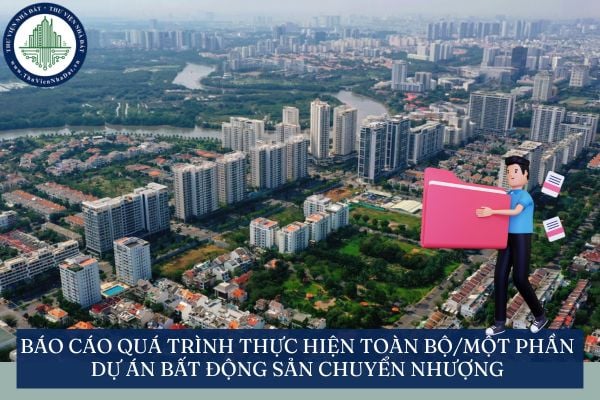 Báo cáo quá trình thực hiện toàn bộ/một phần dự án bất động sản chuyển nhượng