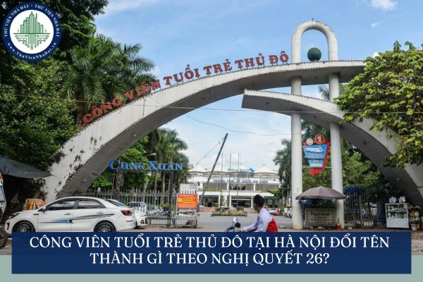 Công viên Tuổi trẻ Thủ đô tại Hà Nội đổi tên thành gì theo Nghị quyết 26?