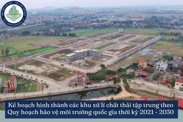 Kế hoạch hình thành các khu xử lí chất thải tập trung theo Quy hoạch bảo vệ môi trường quốc gia thời kỳ 2021 - 2030