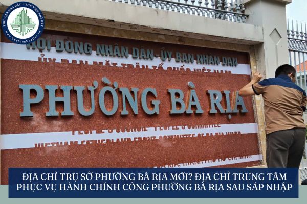 Địa chỉ trụ sở phường Bà Rịa mới? Địa chỉ trung tâm phục vụ hành chính công phường Bà Rịa sau sáp nhập ở đâu?
