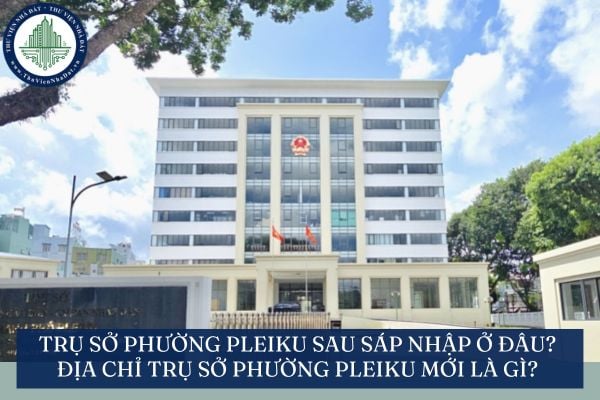 Trụ sở phường Pleiku sau sáp nhập ở đâu? Địa chỉ trụ sở phường Pleiku mới là gì?