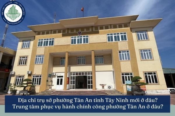 Địa chỉ trụ sở phường Tân An tỉnh Tây Ninh mới ở đâu? Trung tâm phục vụ hành chính công phường Tân An ở đâu?