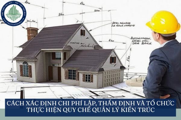 Cách xác định chi phí lập, thẩm định và tổ chức thực hiện quy chế quản lý kiến trúc