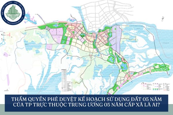 Thẩm quyền phê duyệt kế hoạch sử dụng đất 05 năm của TP trực thuộc trung ương