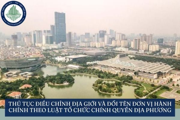 Thủ tục điều chỉnh địa giới và đổi tên đơn vị hành chính theo Luật Tổ chức chính quyền địa phương