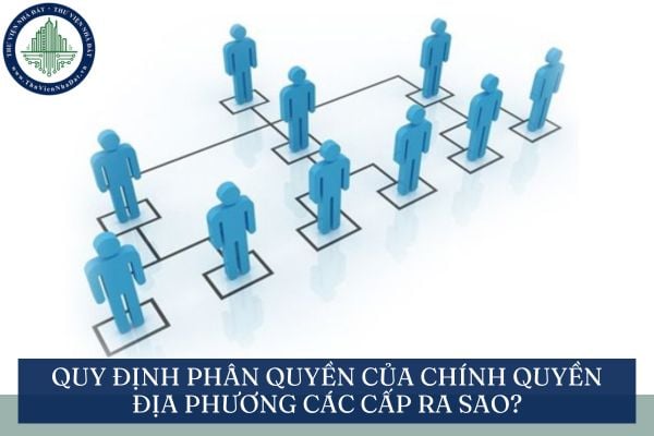 Quy định phân quyền của chính quyền địa phương các cấp ra sao?