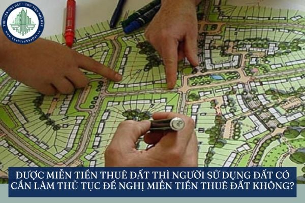 Được miễn tiền thuê đất thì người sử dụng đất có cần làm thủ tục đề nghị miễn tiền thuê đất không?