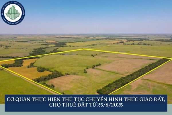 Cơ quan thực hiện thủ tục chuyển hình thức giao đất, cho thuê đất từ 25/8/2025