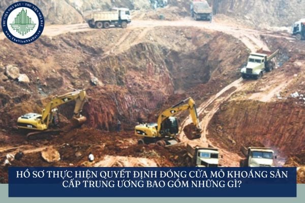Hồ sơ thực hiện quyết định đóng cửa mỏ khoáng sản cấp trung ương bao gồm những gì?