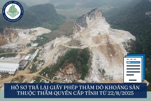 Hồ sơ trả lại giấy phép thăm dò khoáng sản thuộc thẩm quyền cấp tỉnh từ 22/8/2025