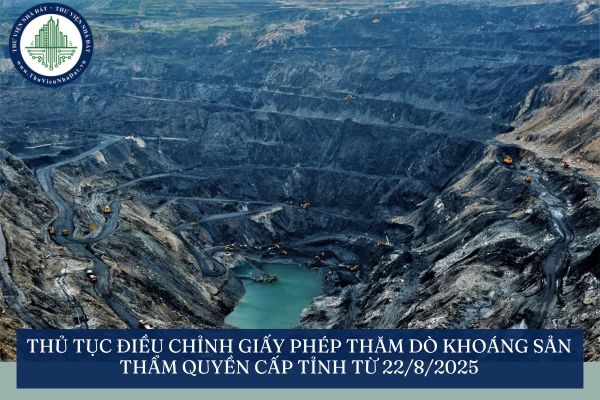 Thủ tục điều chỉnh giấy phép thăm dò khoáng sản thẩm quyền cấp tỉnh từ 22/8/2025