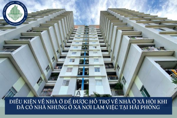 Điều kiện về nhà ở để được hỗ trợ về nhà ở xã hội khi đã có nhà nhưng ở xa nơi làm việc tại Hải Phòng