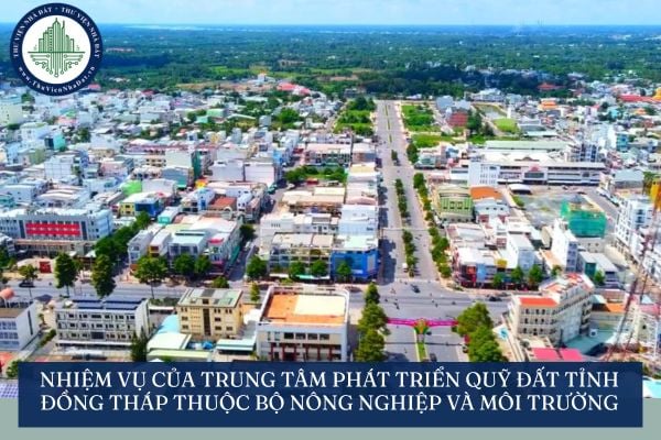 Nhiệm vụ của Trung tâm Phát triển quỹ đất tỉnh Đồng Tháp thuộc Bộ Nông nghiệp và môi trường