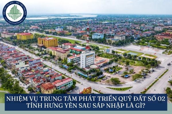 Nhiệm vụ Trung tâm Phát triển quỹ đất số 02 tỉnh Hưng Yên sau sáp nhập là gì?