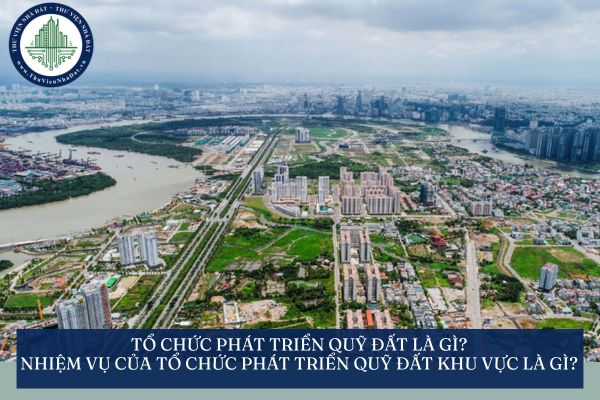 Tổ chức phát triển quỹ đất là gì? Nhiệm vụ của tổ chức phát triển quỹ đất khu vực là gì?