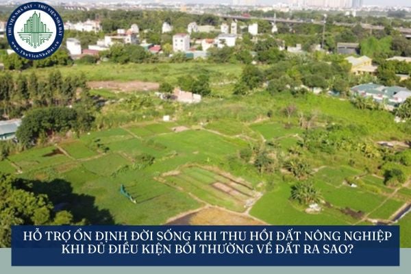 Hỗ trợ ổn định đời sống khi thu hồi đất nông nghiệp khi đủ điều kiện bồi thường về đất ra sao?
