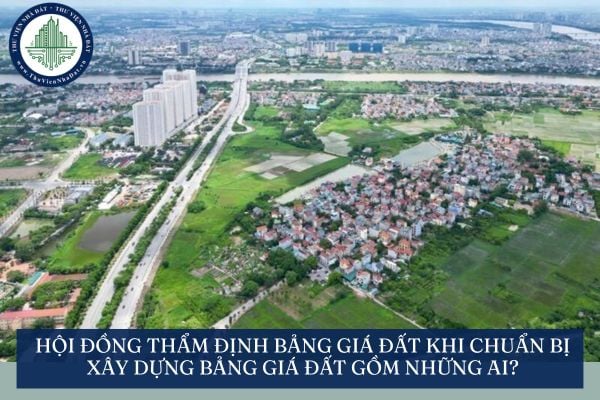 Hội đồng thẩm định bảng giá đất khi chuẩn bị xây dựng bảng giá đất gồm những ai?