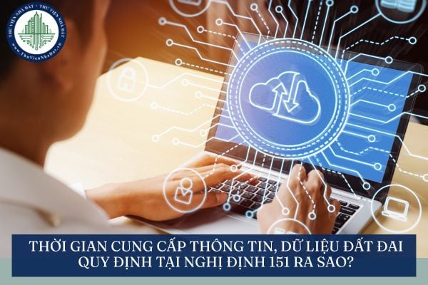 Thời gian cung cấp thông tin, dữ liệu đất đai quy định tại Nghị định 151 ra sao?
