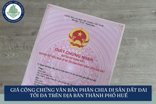 Giá công chứng văn bản phân chia di sản đất đai tối đa trên địa bàn thành phố Huế