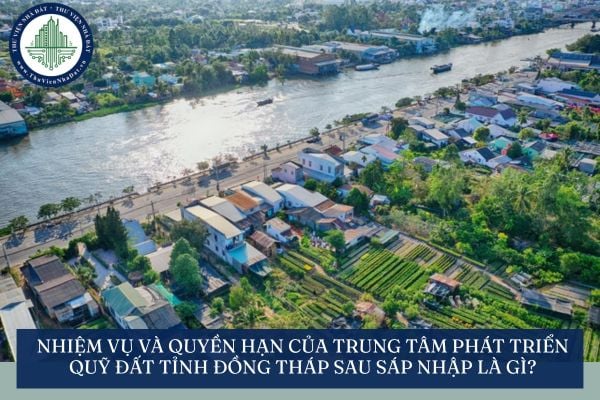 Nhiệm vụ và quyền hạn của Trung tâm Phát triển quỹ đất tỉnh Đồng Tháp sau sáp nhập là gì?