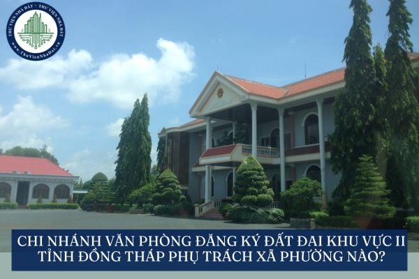 Chi nhánh Văn phòng Đăng ký đất đai Khu vực II tỉnh Đồng Tháp phụ trách xã phường nào?