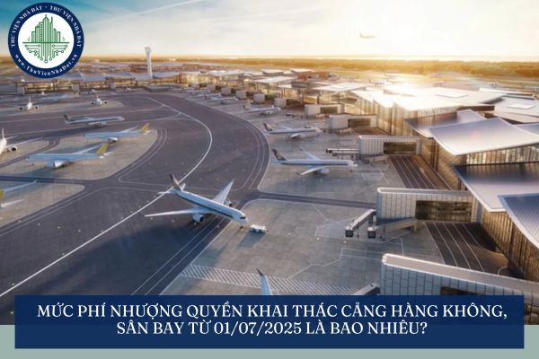 Mức phí nhượng quyền khai thác cảng hàng không, sân bay từ 01/07/2025 là bao nhiêu?