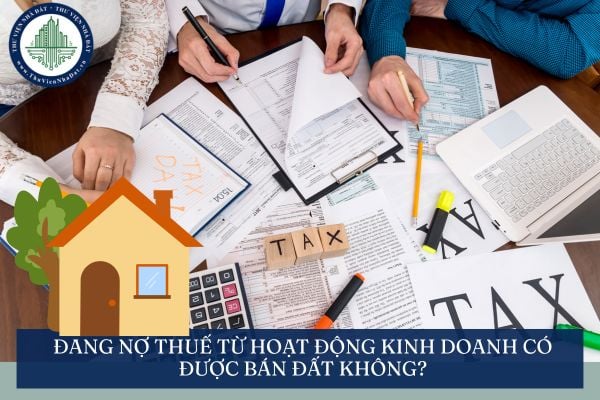 Đang nợ thuế từ hoạt động kinh doanh có được bán đất không?