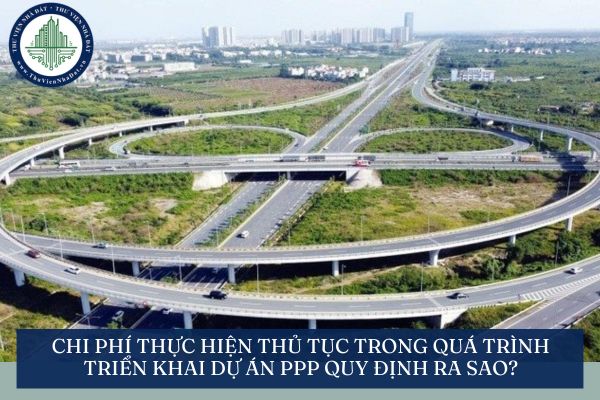 Chi phí thực hiện thủ tục trong quá trình triển khai dự án PPP quy định ra sao?