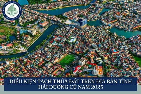 Điều kiện tách thửa đất trên địa bàn tỉnh Hải Dương cũ năm 2025