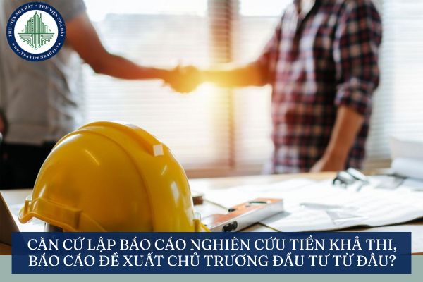 Căn cứ lập báo cáo nghiên cứu tiền khả thi, báo cáo đề xuất chủ trương đầu tư từ đâu?
