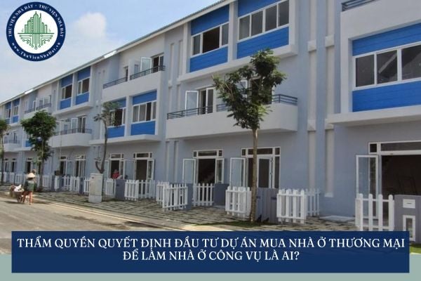 Thẩm quyền quyết định đầu tư dự án mua nhà ở thương mại để làm nhà ở công vụ là ai?