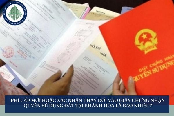 Phí cấp mới hoặc xác nhận thay đổi vào giấy chứng nhận quyền sử dụng đất tại Khánh Hòa là bao nhiêu?