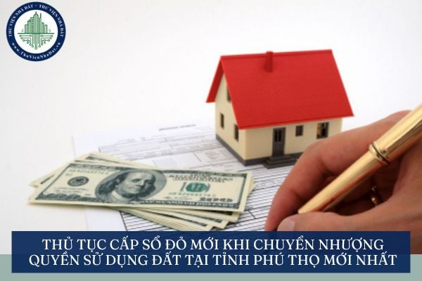 Thủ tục cấp sổ đỏ mới khi chuyển nhượng quyền sử dụng đất (mua bán đất) tại tỉnh Phú Thọ mới nhất