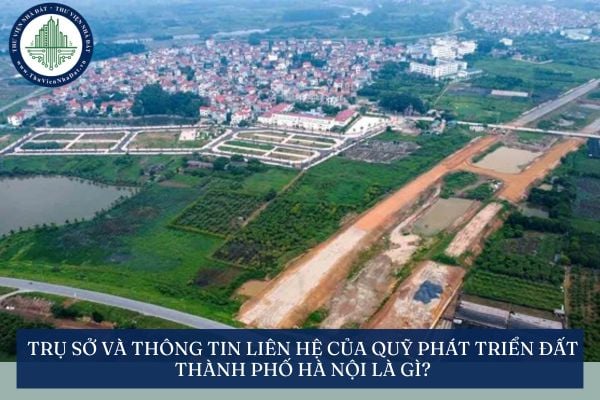 Trụ sở và thông tin liên hệ của Quỹ phát triển đất thành phố Hà Nội là gì?